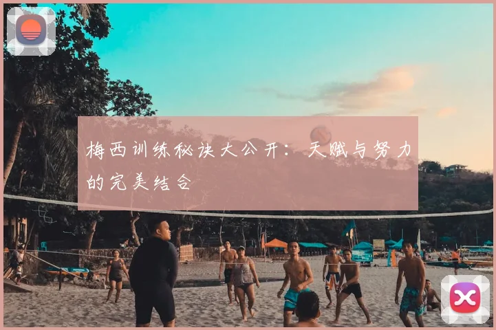 梅西训练秘诀大公开:天赋与努力的完美结合