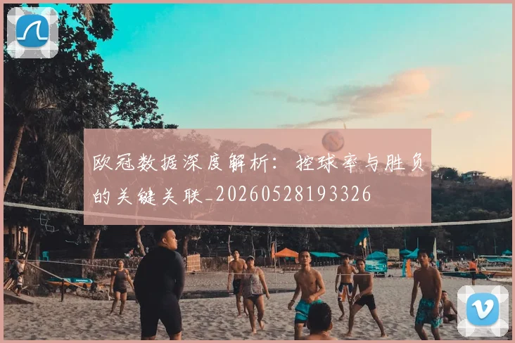 欧冠数据深度解析:控球率与胜负的关键关联_20260528193326