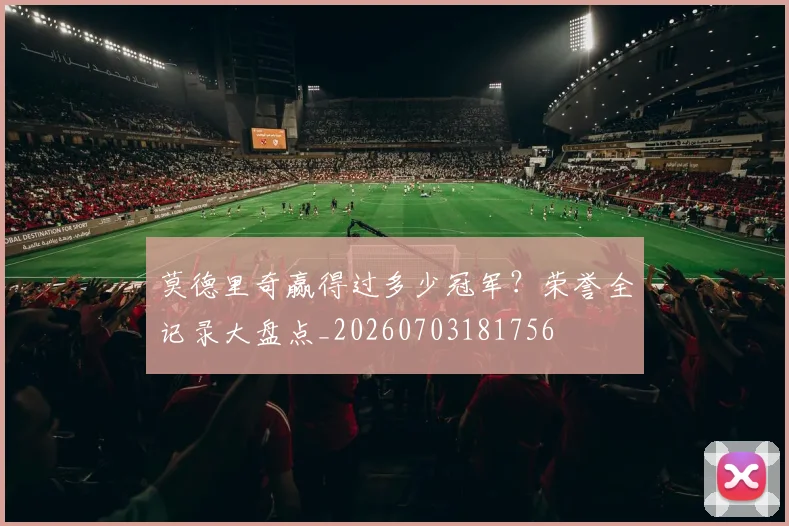 莫德里奇赢得过多少冠军？荣誉全记录大盘点_20260703181756