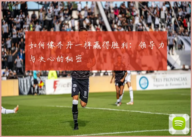 如何像乔丹一样赢得胜利:领导力与决心的秘密