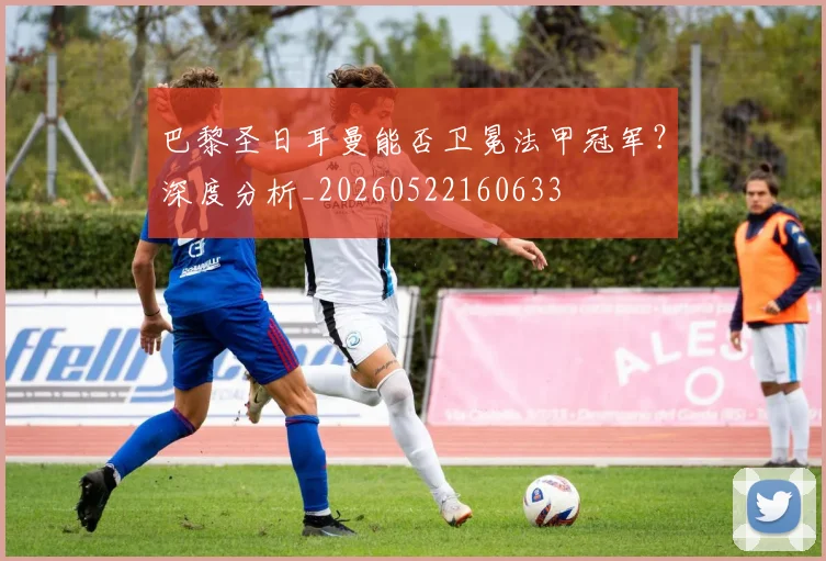 巴黎圣日耳曼能否卫冕法甲冠军？深度分析_20260522160633