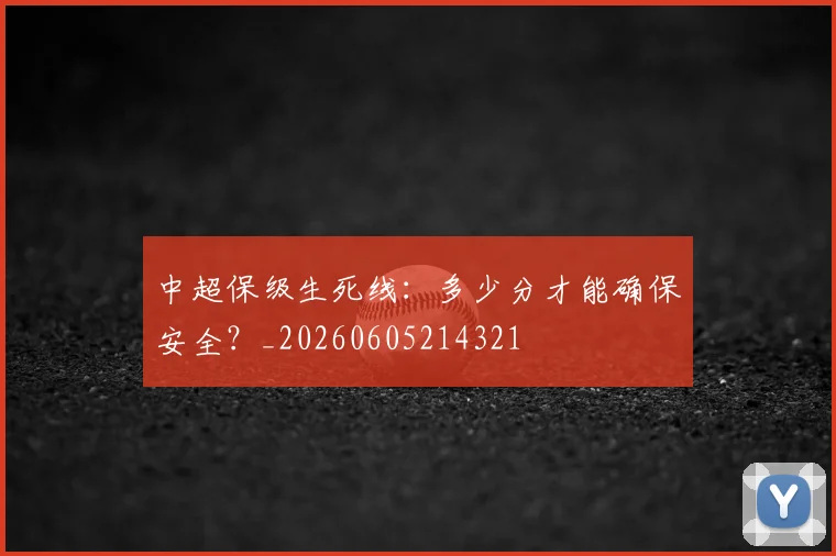 中超保级生死线：多少分才能确保安全？_20260605214321