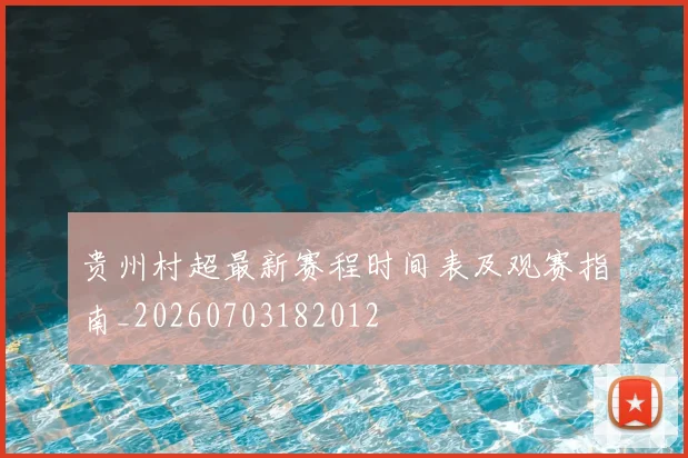 贵州村超最新赛程时间表及观赛指南_20260703182012