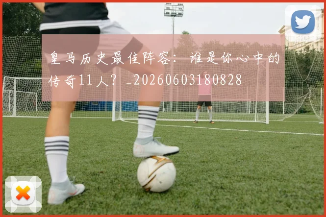 皇马历史最佳阵容:谁是你心中的传奇11人?_20260603180828