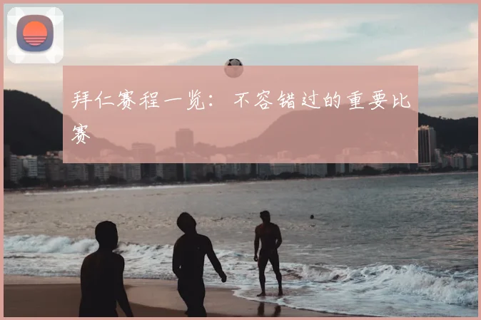 拜仁赛程一览:不容错过的重要比赛