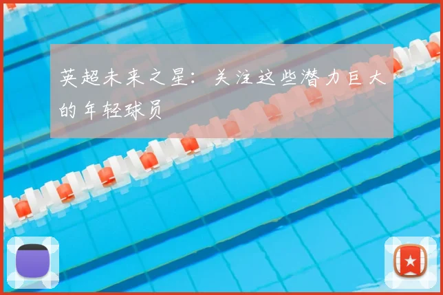 英超未来之星:关注这些潜力巨大的年轻球员