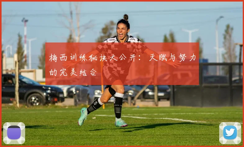 梅西训练秘诀大公开:天赋与努力的完美结合