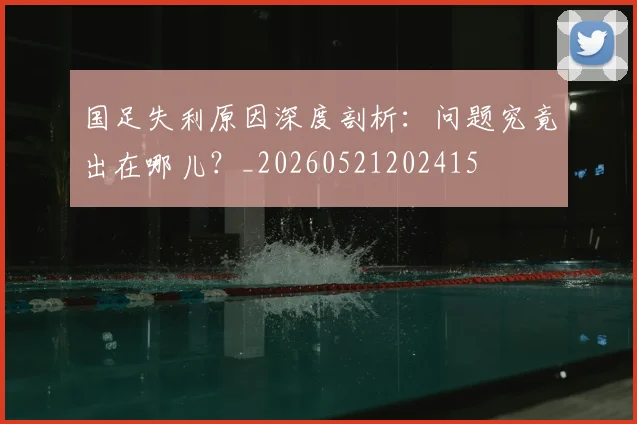 国足失利原因深度剖析：问题究竟出在哪儿？_20260521202415