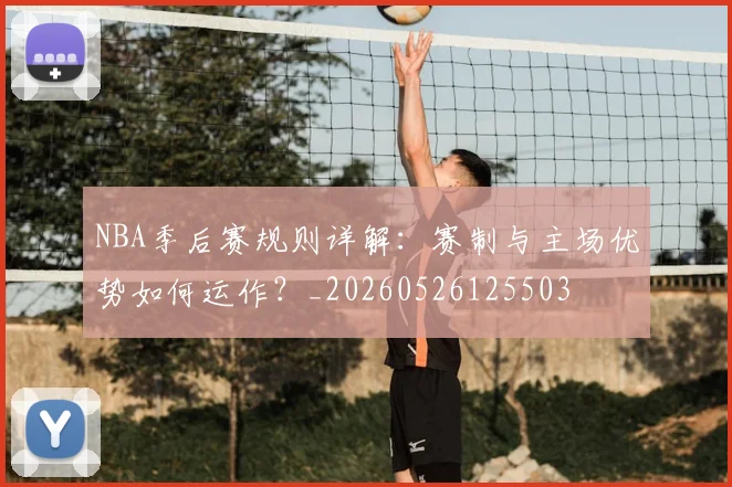 NBA季后赛规则详解：赛制与主场优势如何运作？_20260526125503