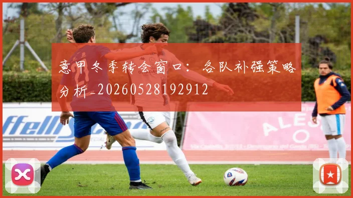 意甲冬季转会窗口:各队补强策略分析_20260528192912
