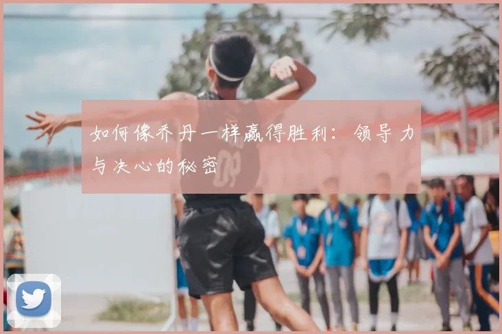 如何像乔丹一样赢得胜利：领导力与决心的秘密