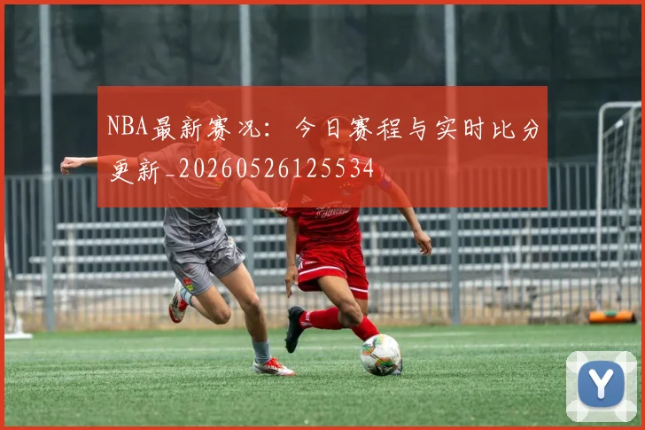 NBA最新赛况:今日赛程与实时比分更新_20260526125534